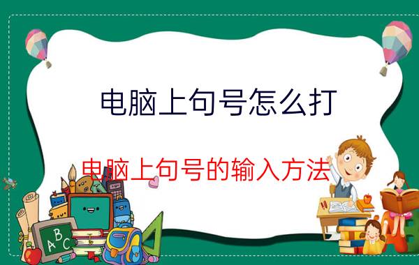 电脑上句号怎么打 电脑上句号的输入方法